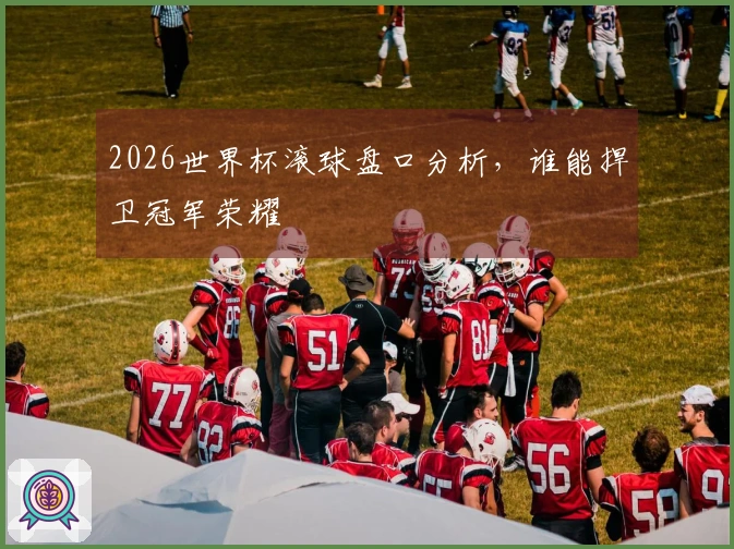 2026世界杯滚球盘口分析，谁能捍卫冠军荣耀