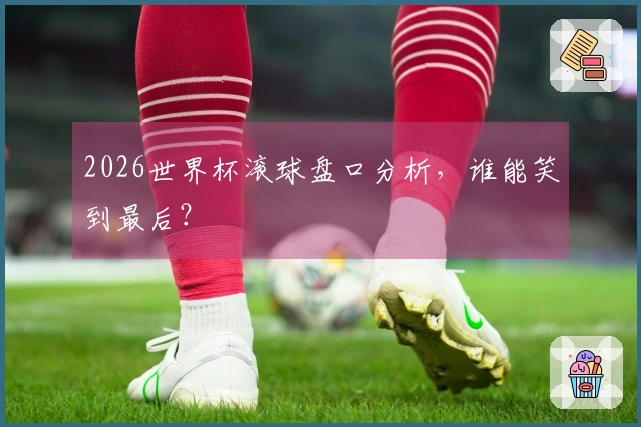 2026世界杯滚球盘口分析，谁能笑到最后？