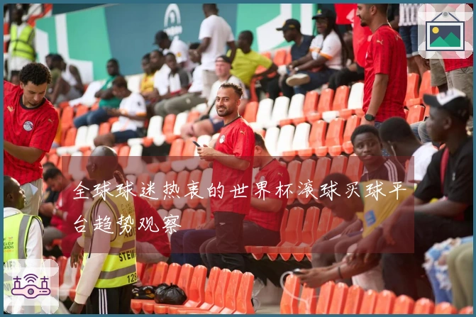 全球球迷热衷的世界杯滚球买球平台趋势观察
