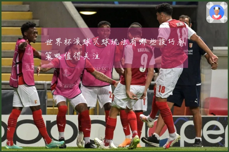 世界杯滚球买球玩法有哪些技巧和策略值得关注
