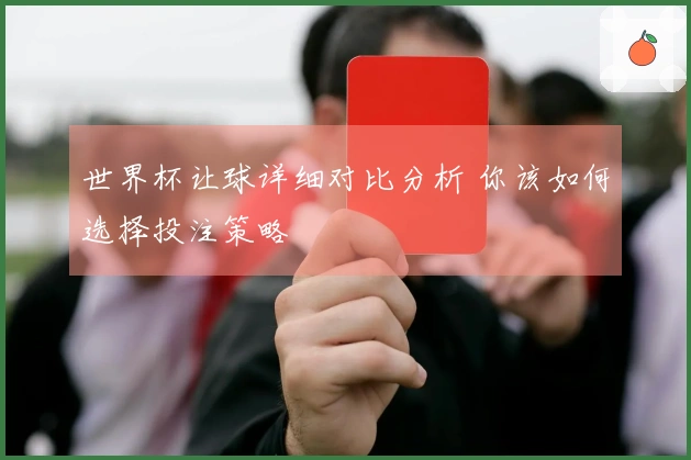 世界杯让球详细对比分析 你该如何选择投注策略