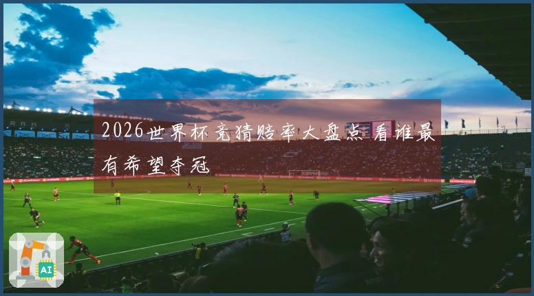 2026世界杯竞猜赔率大盘点 看谁最有希望夺冠