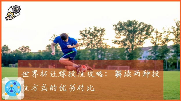世界杯让球投注攻略：解读两种投注方式的优劣对比