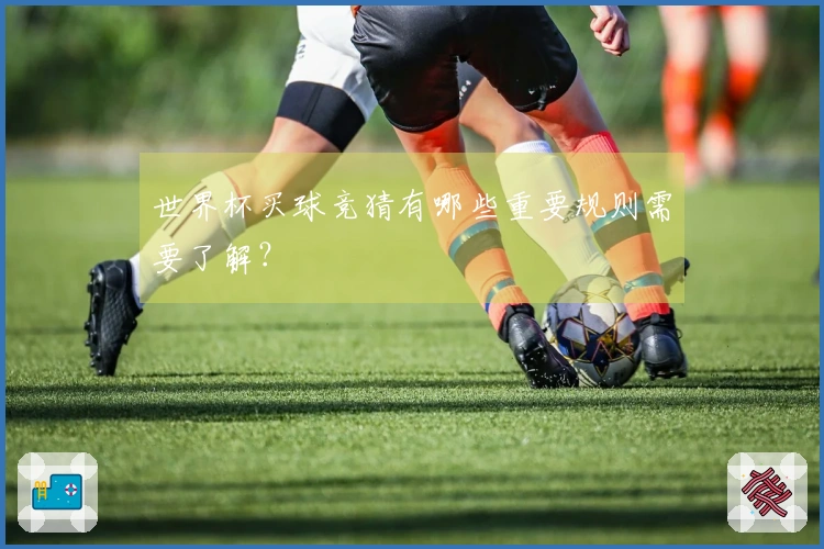 世界杯买球竞猜有哪些重要规则需要了解？