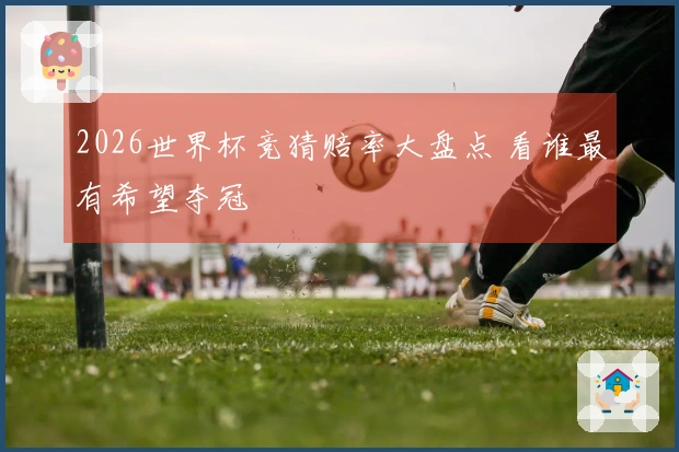 2026世界杯竞猜赔率大盘点 看谁最有希望夺冠