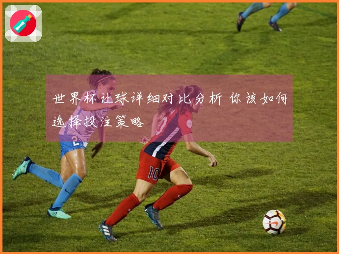 世界杯让球详细对比分析 你该如何选择投注策略