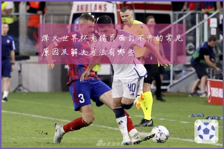 烽火世界杯竞猜页面打不开的常见原因及解决方法有哪些