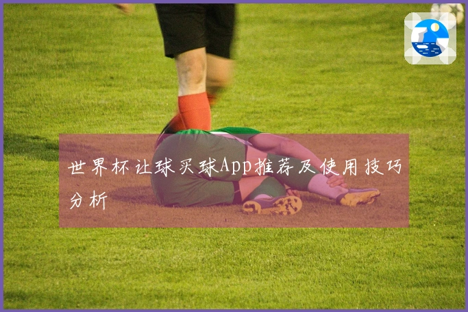世界杯让球买球App推荐及使用技巧分析