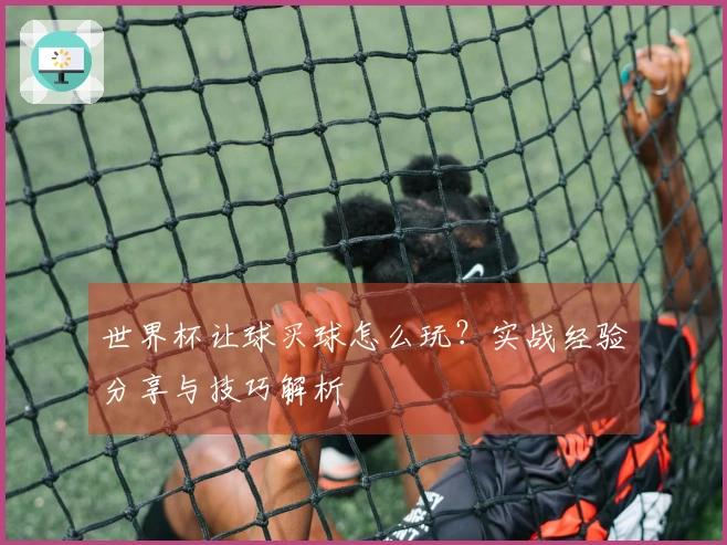 世界杯让球买球怎么玩？实战经验分享与技巧解析