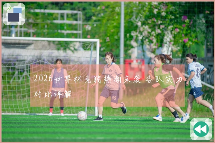 2026世界杯竞猜热潮来袭 各队实力对比详解