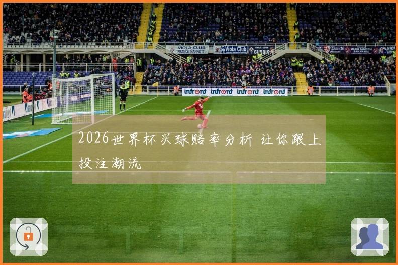 2026世界杯买球赔率分析 让你跟上投注潮流
