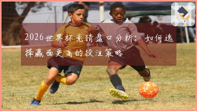 2026世界杯竞猜盘口分析：如何选择赢面更高的投注策略