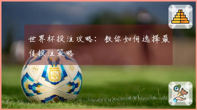 世界杯投注攻略：教你如何选择最佳投注策略