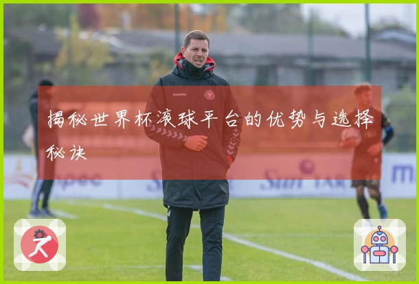揭秘世界杯滚球平台的优势与选择秘诀