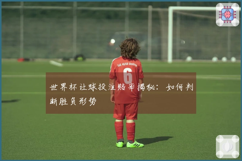 世界杯让球投注赔率揭秘：如何判断胜负形势