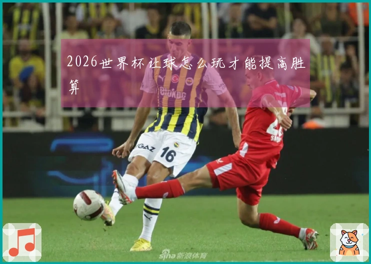2026世界杯让球怎么玩才能提高胜算