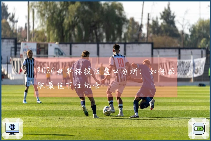 2026世界杯投注盘口分析：如何获取最佳下注机会