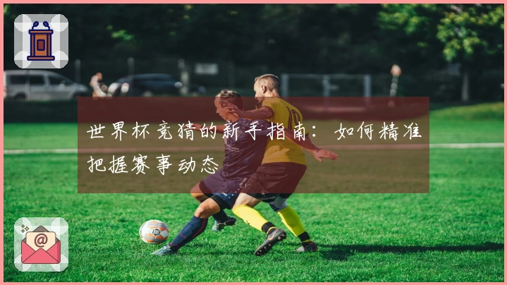 世界杯竞猜的新手指南：如何精准把握赛事动态
