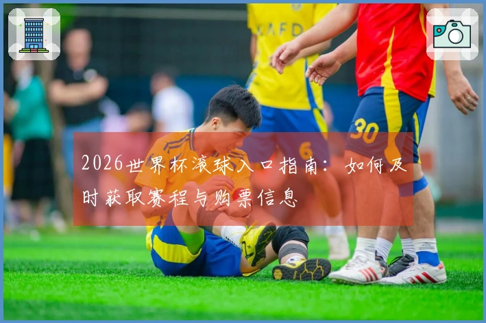 2026世界杯滚球入口指南：如何及时获取赛程与购票信息