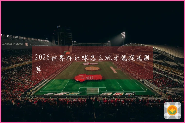 2026世界杯让球怎么玩才能提高胜算