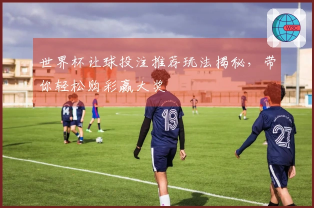 世界杯让球投注推荐玩法揭秘，带你轻松购彩赢大奖
