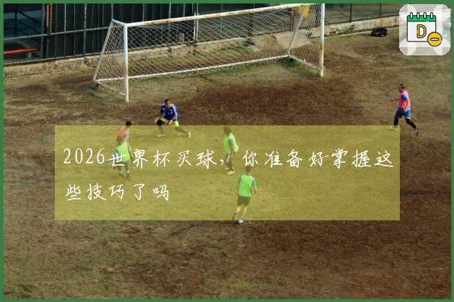 2026世界杯买球，你准备好掌握这些技巧了吗