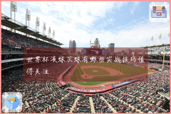 世界杯滚球买球有哪些实战技巧值得关注