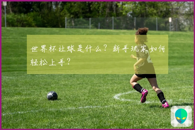 世界杯让球是什么？新手玩家如何轻松上手？