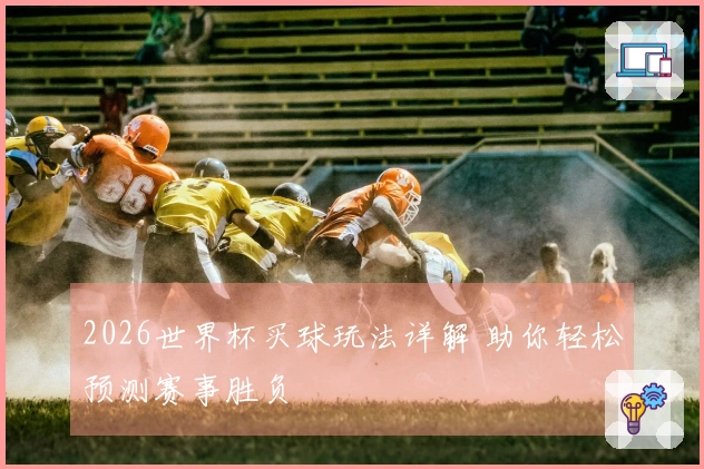 2026世界杯买球玩法详解 助你轻松预测赛事胜负