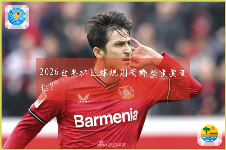 2026世界杯让球规则有哪些重要变化？