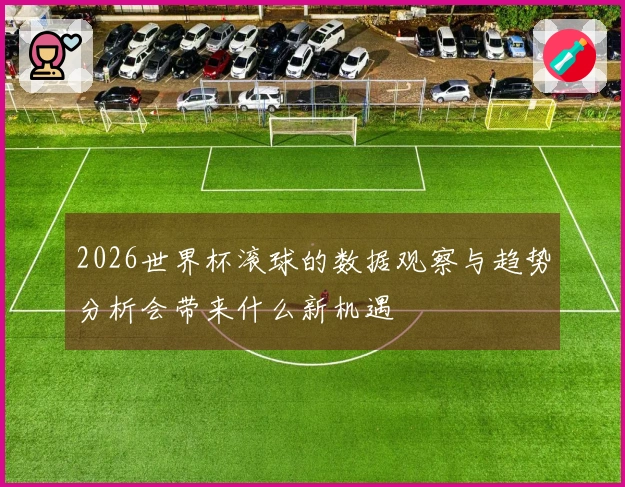 2026世界杯滚球的数据观察与趋势分析会带来什么新机遇