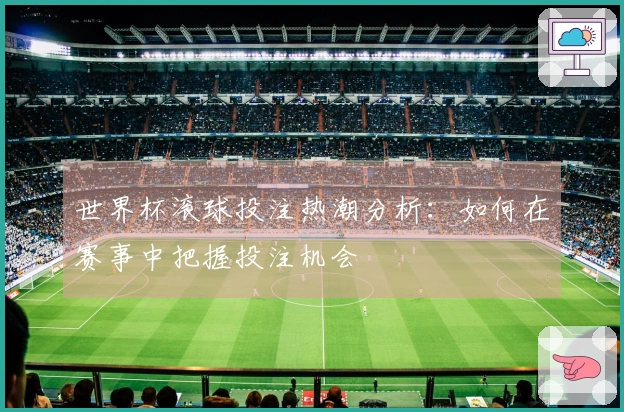世界杯滚球投注热潮分析：如何在赛事中把握投注机会