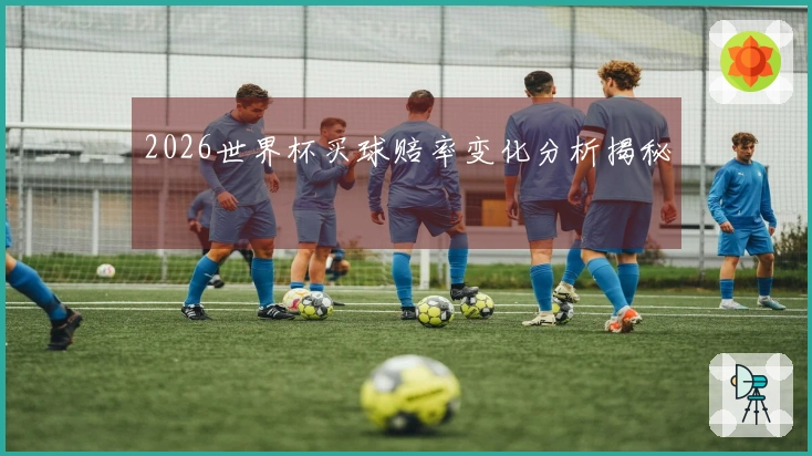 2026世界杯买球赔率变化分析揭秘