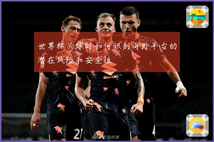 世界杯买球时如何识别海外平台的潜在风险和安全性