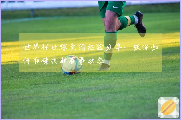 世界杯让球竞猜经验分享，教你如何准确判断赛事动态