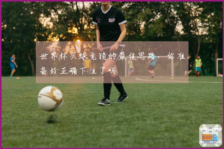 世界杯买球竞猜的最佳思路，你准备好正确下注了吗