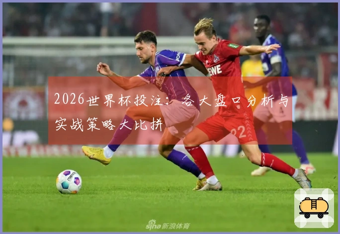 2026世界杯投注：各大盘口分析与实战策略大比拼