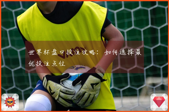 世界杯盘口投注攻略：如何选择最优投注点位