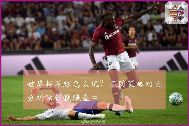 世界杯滚球怎么玩？不同策略对比分析助你稳赚盘口